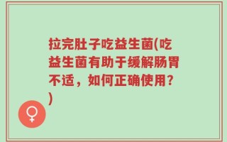 拉完肚子吃益生菌(吃益生菌有助于缓解肠胃不适，如何正确使用？)