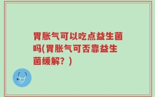 胃胀气可以吃点益生菌吗(胃胀气可否靠益生菌缓解？)