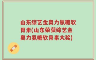 山东综艺金奥力氨糖软骨素(山东荣获综艺金奥力氨糖软骨素大奖)