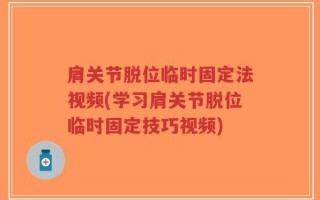 肩关节脱位临时固定法视频(学习肩关节脱位临时固定技巧视频)