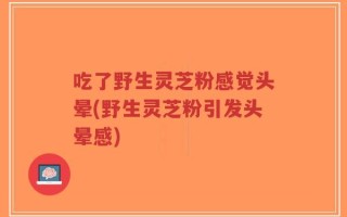 吃了野生灵芝粉感觉头晕(野生灵芝粉引发头晕感)
