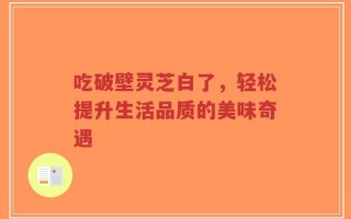 吃破壁灵芝白了，轻松提升生活品质的美味奇遇