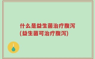 什么是益生菌治疗腹泻(益生菌可治疗腹泻)