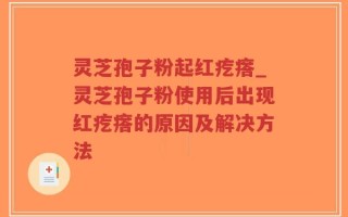 灵芝孢子粉起红疙瘩_灵芝孢子粉使用后出现红疙瘩的原因及解决方法
