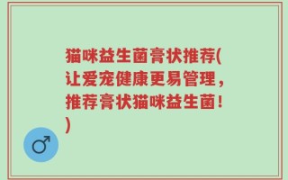 猫咪益生菌膏状推荐(让爱宠健康更易管理，推荐膏状猫咪益生菌！)