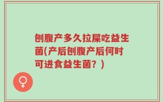 刨腹产多久拉屎吃益生菌(产后刨腹产后何时可进食益生菌？)