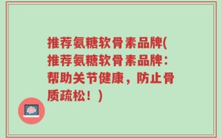 推荐氨糖软骨素品牌(推荐氨糖软骨素品牌：帮助关节健康，防止骨质疏松！)