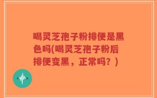 喝灵芝孢子粉排便是黑色吗(喝灵芝孢子粉后排便变黑，正常吗？)