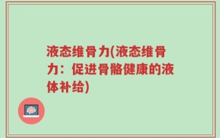 液态维骨力(液态维骨力：促进骨骼健康的液体补给)