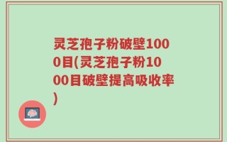 灵芝孢子粉破壁1000目(灵芝孢子粉1000目破壁提高吸收率)