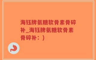 海钰牌氨糖软骨素骨碎补_海钰牌氨糖软骨素骨碎补：)