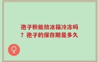 孢子粉能放冰箱冷冻吗？孢子的保存期是多久