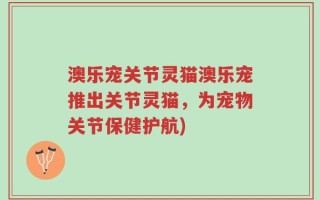 澳乐宠关节灵猫澳乐宠推出关节灵猫，为宠物关节保健护航)
