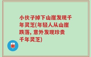 小伙子掉下山崖发现千年灵芝(年轻人从山崖跌落, 意外发现珍贵千年灵芝)