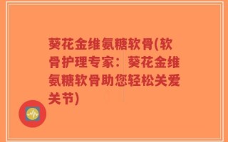 葵花金维氨糖软骨(软骨护理专家：葵花金维氨糖软骨助您轻松关爱关节)