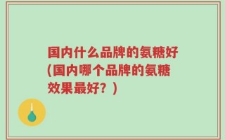 国内什么品牌的氨糖好(国内哪个品牌的氨糖效果最好？)