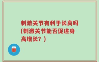 刺激关节有利于长高吗(刺激关节能否促进身高增长？)
