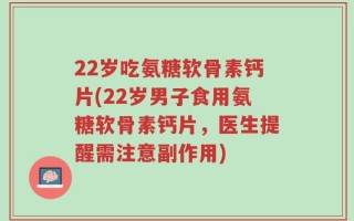 22岁吃氨糖软骨素钙片(22岁男子食用氨糖软骨素钙片，医生提醒需注意副作用)