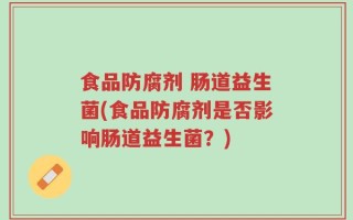 食品防腐剂 肠道益生菌(食品防腐剂是否影响肠道益生菌？)