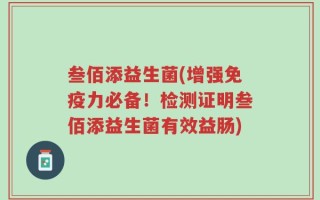 叁佰添益生菌(增强免疫力必备！检测证明叁佰添益生菌有效益肠)