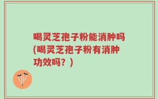 喝灵芝孢子粉能消肿吗(喝灵芝孢子粉有消肿功效吗？)