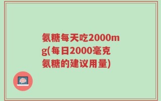 氨糖每天吃2000mg(每日2000毫克氨糖的建议用量)