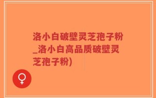洛小白破壁灵芝孢子粉_洛小白高品质破壁灵芝孢子粉)