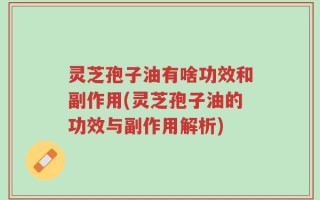 灵芝孢子油有啥功效和副作用(灵芝孢子油的功效与副作用解析)