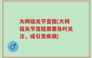 大姆指关节变粗(大拇指关节变粗需要及时关注，或引发疾病)