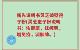 新先说明书灵芝破壁孢子粉(灵芝孢子粉说明书：佑健康，祛疲劳，增免疫，润肺脾。)