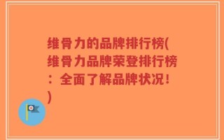维骨力的品牌排行榜(维骨力品牌荣登排行榜：全面了解品牌状况！)