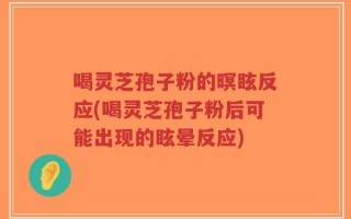 喝灵芝孢子粉的暝眩反应(喝灵芝孢子粉后可能出现的眩晕反应)