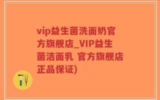 vip益生菌洗面奶官方旗舰店_VIP益生菌洁面乳 官方旗舰店正品保证)