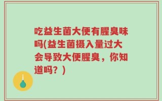 吃益生菌大便有腥臭味吗(益生菌摄入量过大会导致大便腥臭，你知道吗？)