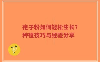 孢子粉如何轻松生长？种植技巧与经验分享