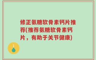 修正氨糖软骨素钙片推荐(推荐氨糖软骨素钙片，有助于关节健康)