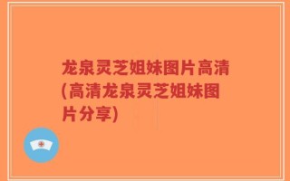 龙泉灵芝姐妹图片高清(高清龙泉灵芝姐妹图片分享)