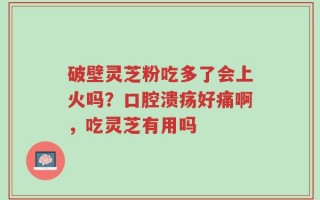 破壁灵芝粉吃多了会上火吗？口腔溃疡好痛啊，吃灵芝有用吗