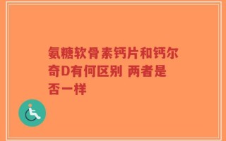 氨糖软骨素钙片和钙尔奇D有何区别 两者是否一样