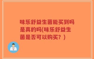 味乐舒益生菌能买到吗是真的吗(味乐舒益生菌是否可以购买？)