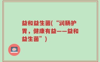 益和益生菌(“润肠护胃，健康有益——益和益生菌”)