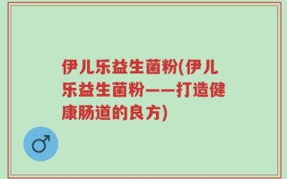 伊儿乐益生菌粉(伊儿乐益生菌粉——打造健康肠道的良方)