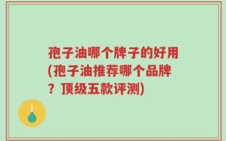 孢子油哪个牌子的好用(孢子油推荐哪个品牌？顶级五款评测)