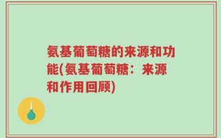 氨基葡萄糖的来源和功能(氨基葡萄糖：来源和作用回顾)