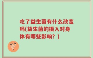 吃了益生菌有什么改变吗(益生菌的摄入对身体有哪些影响？)