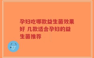 孕妇吃哪款益生菌效果好 几款适合孕妇的益生菌推荐