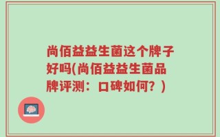 尚佰益益生菌这个牌子好吗(尚佰益益生菌品牌评测：口碑如何？)
