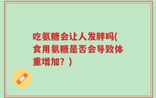 吃氨糖会让人发胖吗(食用氨糖是否会导致体重增加？)