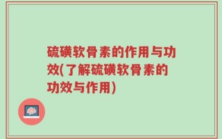 硫磺软骨素的作用与功效(了解硫磺软骨素的功效与作用)