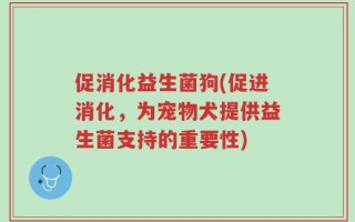 促消化益生菌狗(促进消化，为宠物犬提供益生菌支持的重要性)